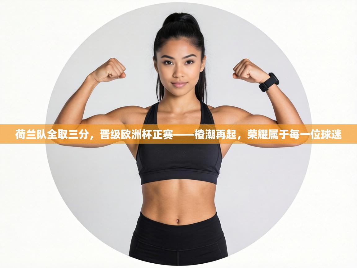 荷兰队全取三分，晋级欧洲杯正赛——橙潮再起，荣耀属于每一位球迷